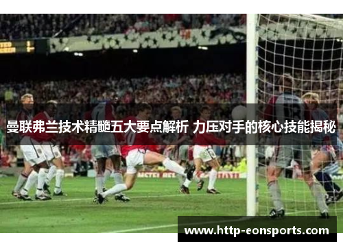 曼联弗兰技术精髓五大要点解析 力压对手的核心技能揭秘