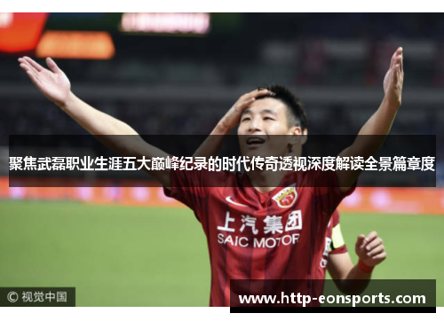 聚焦武磊职业生涯五大巅峰纪录的时代传奇透视深度解读全景篇章度