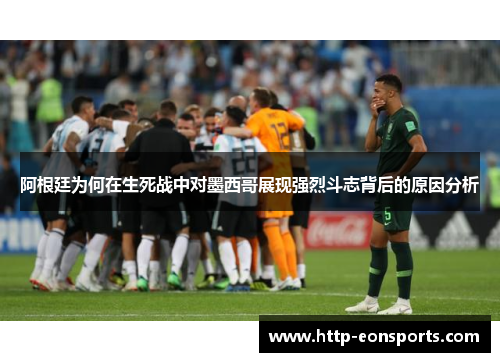 阿根廷为何在生死战中对墨西哥展现强烈斗志背后的原因分析