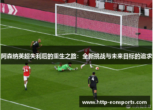 阿森纳英超失利后的重生之路：全新挑战与未来目标的追求